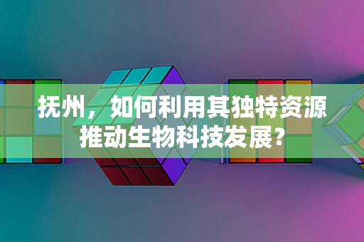 抚州，如何利用其独特资源推动生物科技发展？