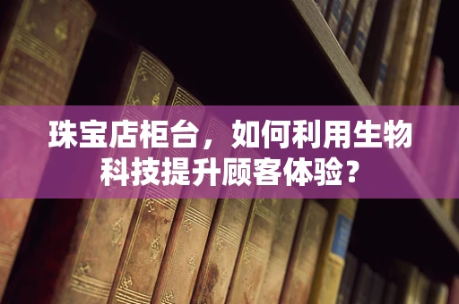 珠宝店柜台，如何利用生物科技提升顾客体验？