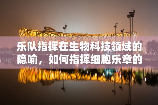 乐队指挥在生物科技领域的隐喻，如何指挥细胞乐章的和谐演奏？