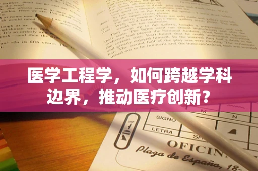 医学工程学，如何跨越学科边界，推动医疗创新？