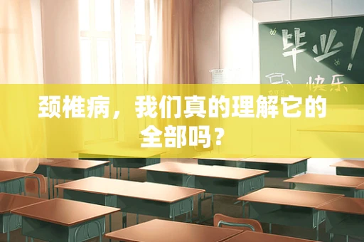 颈椎病，我们真的理解它的全部吗？