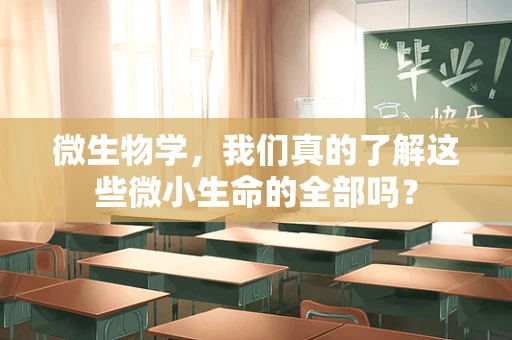 微生物学，我们真的了解这些微小生命的全部吗？