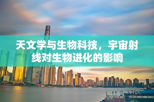 天文学与生物科技，宇宙射线对生物进化的影响