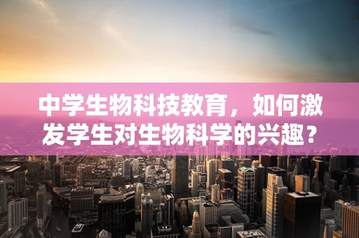 中学生物科技教育，如何激发学生对生物科学的兴趣？