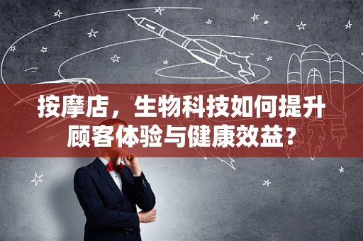 按摩店，生物科技如何提升顾客体验与健康效益？