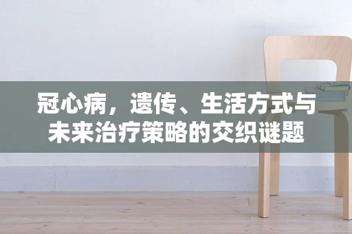 冠心病，遗传、生活方式与未来治疗策略的交织谜题