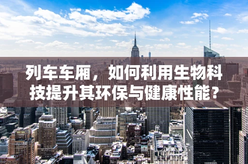 列车车厢，如何利用生物科技提升其环保与健康性能？