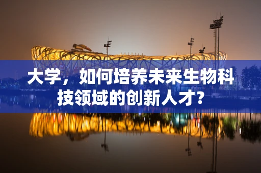 大学，如何培养未来生物科技领域的创新人才？