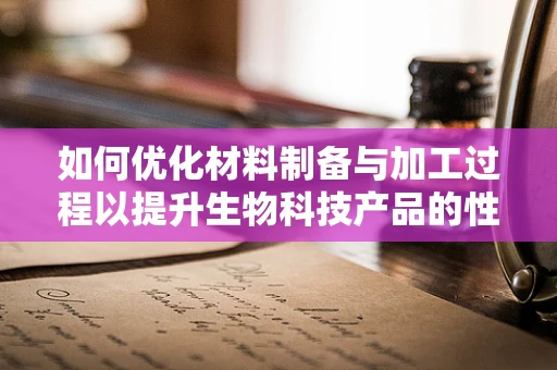 如何优化材料制备与加工过程以提升生物科技产品的性能？