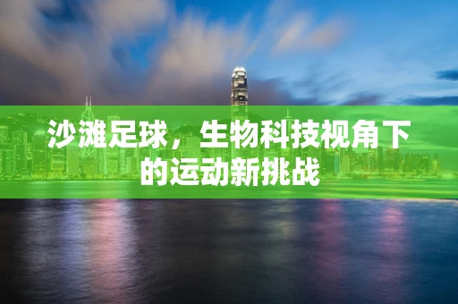 沙滩足球，生物科技视角下的运动新挑战