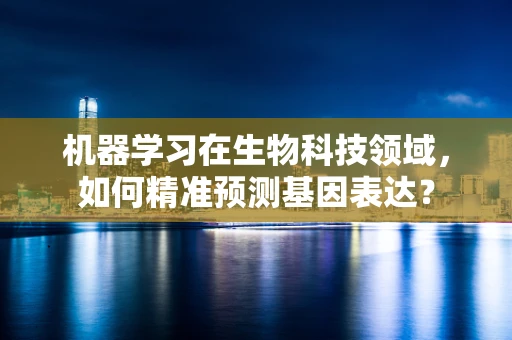 机器学习在生物科技领域，如何精准预测基因表达？