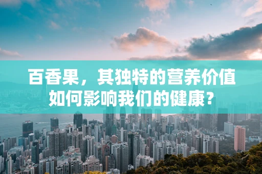 百香果，其独特的营养价值如何影响我们的健康？