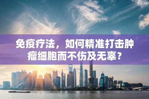 免疫疗法，如何精准打击肿瘤细胞而不伤及无辜？