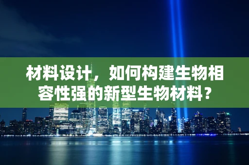 材料设计，如何构建生物相容性强的新型生物材料？