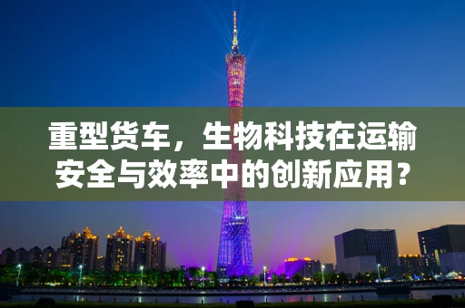 重型货车，生物科技在运输安全与效率中的创新应用？