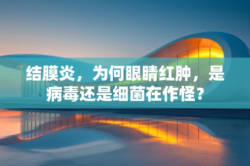 结膜炎，为何眼睛红肿，是病毒还是细菌在作怪？
