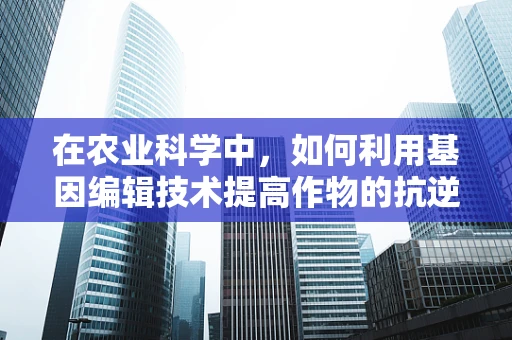 在农业科学中，如何利用基因编辑技术提高作物的抗逆性？