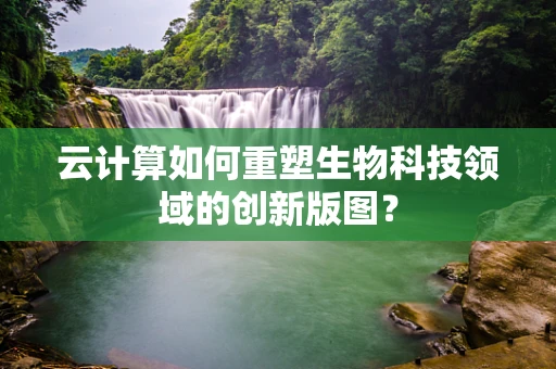 云计算如何重塑生物科技领域的创新版图？
