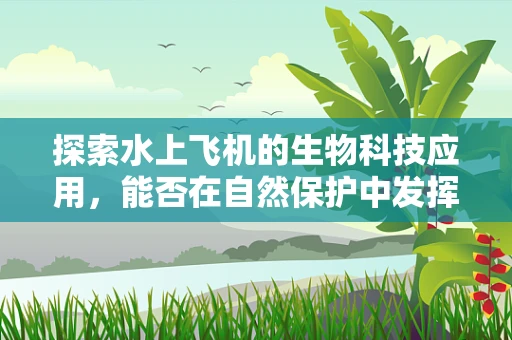 探索水上飞机的生物科技应用，能否在自然保护中发挥空中之翼？