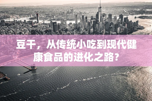 豆干，从传统小吃到现代健康食品的进化之路？