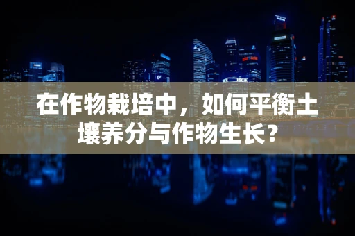 在作物栽培中，如何平衡土壤养分与作物生长？