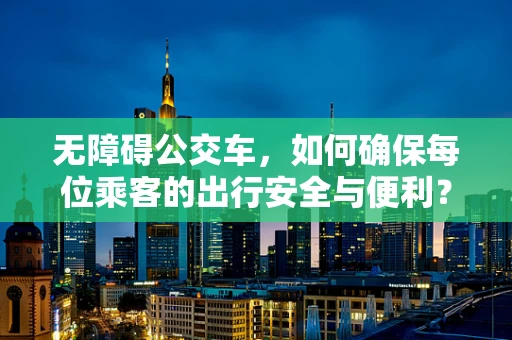 无障碍公交车，如何确保每位乘客的出行安全与便利？