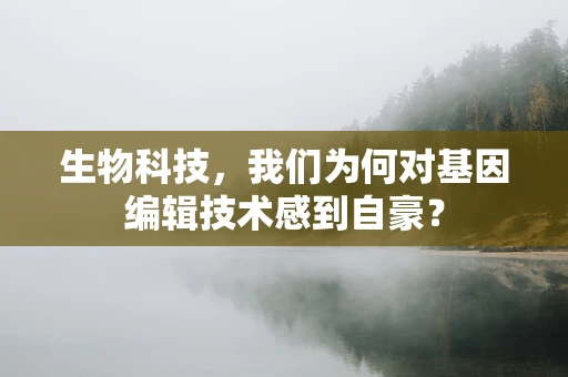 生物科技，我们为何对基因编辑技术感到自豪？