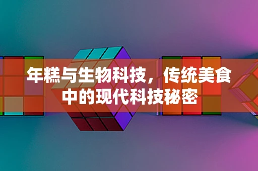 年糕与生物科技，传统美食中的现代科技秘密