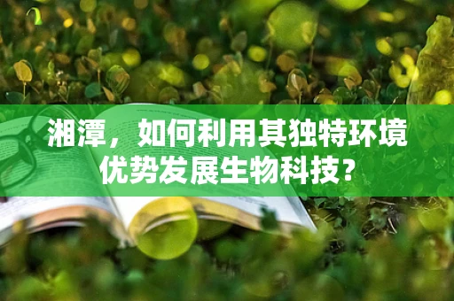 湘潭，如何利用其独特环境优势发展生物科技？