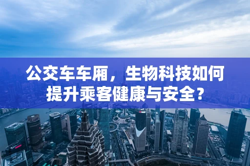 公交车车厢，生物科技如何提升乘客健康与安全？