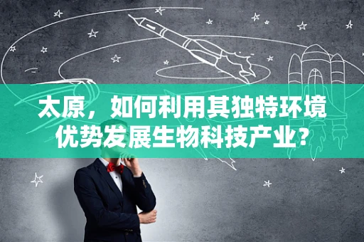 太原，如何利用其独特环境优势发展生物科技产业？