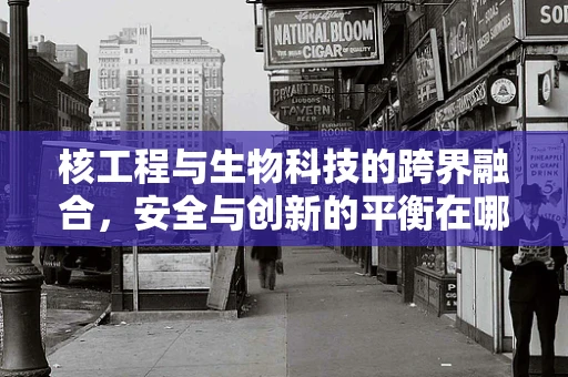 核工程与生物科技的跨界融合，安全与创新的平衡在哪里？