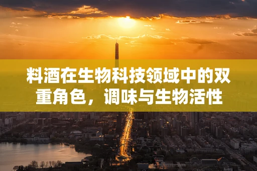 料酒在生物科技领域中的双重角色，调味与生物活性