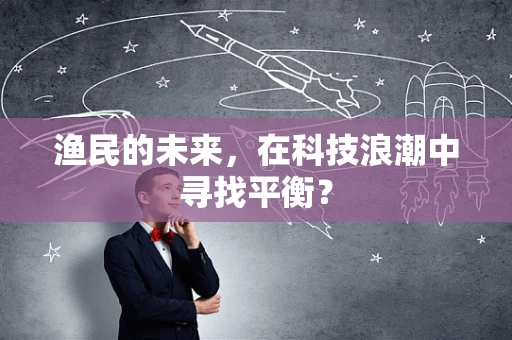 渔民的未来，在科技浪潮中寻找平衡？