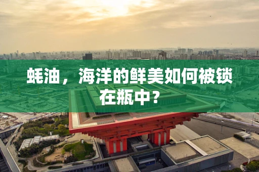 蚝油，海洋的鲜美如何被锁在瓶中？