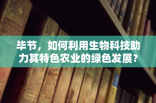毕节，如何利用生物科技助力其特色农业的绿色发展？