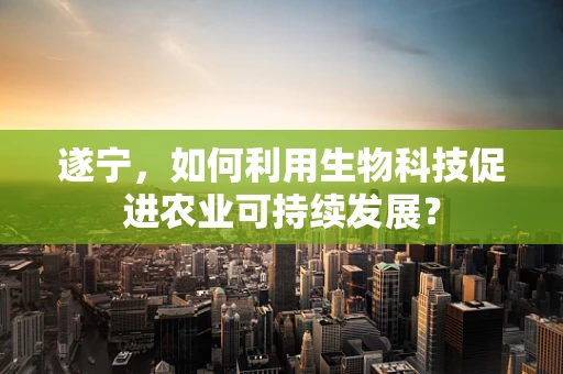 遂宁，如何利用生物科技促进农业可持续发展？
