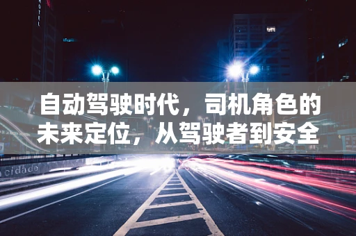 自动驾驶时代，司机角色的未来定位，从驾驶者到安全守护者？