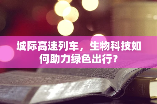 城际高速列车，生物科技如何助力绿色出行？