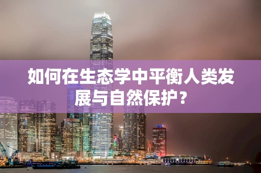 如何在生态学中平衡人类发展与自然保护？