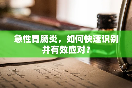 急性胃肠炎，如何快速识别并有效应对？