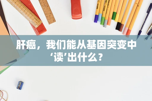 肝癌，我们能从基因突变中‘读’出什么？