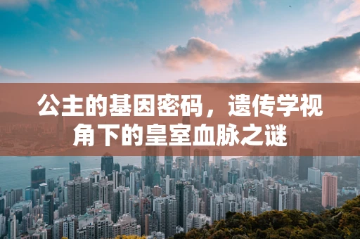 公主的基因密码，遗传学视角下的皇室血脉之谜
