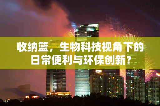 收纳篮，生物科技视角下的日常便利与环保创新？