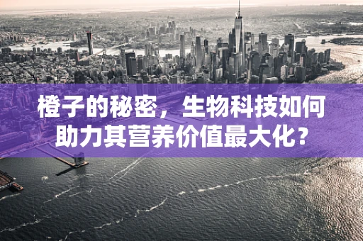 橙子的秘密，生物科技如何助力其营养价值最大化？