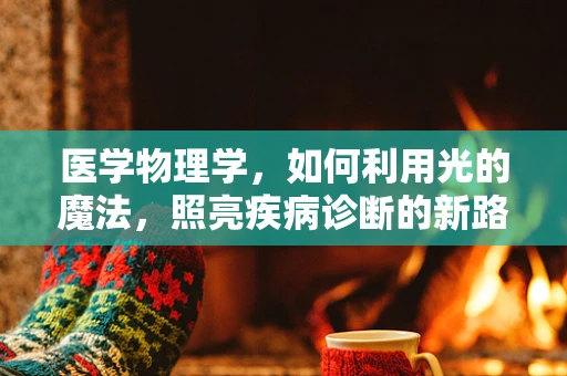 医学物理学，如何利用光的魔法，照亮疾病诊断的新路径？