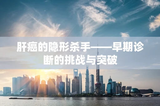 肝癌的隐形杀手——早期诊断的挑战与突破