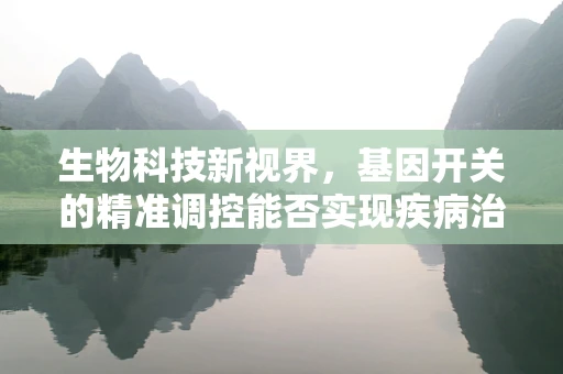 生物科技新视界，基因开关的精准调控能否实现疾病治疗的新突破？