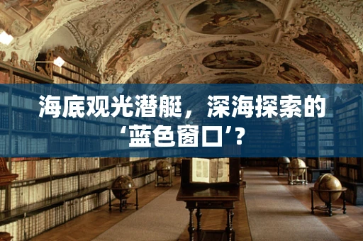 海底观光潜艇，深海探索的‘蓝色窗口’？
