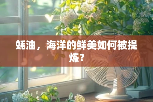 蚝油，海洋的鲜美如何被提炼？